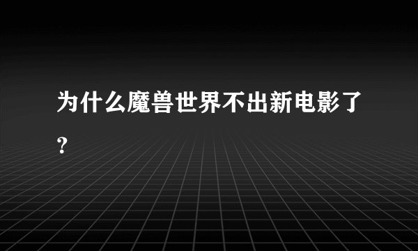 为什么魔兽世界不出新电影了？