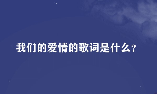 我们的爱情的歌词是什么？