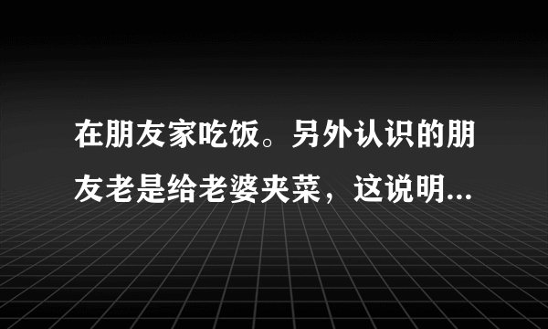 在朋友家吃饭。另外认识的朋友老是给老婆夹菜，这说明了什么？