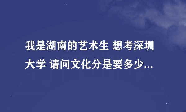 我是湖南的艺术生 想考深圳大学 请问文化分是要多少才能过关？麻烦 请具体一点 的分数