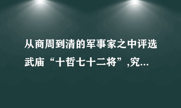从商周到清的军事家之中评选武庙“十哲七十二将”,究竟谁可以入选...