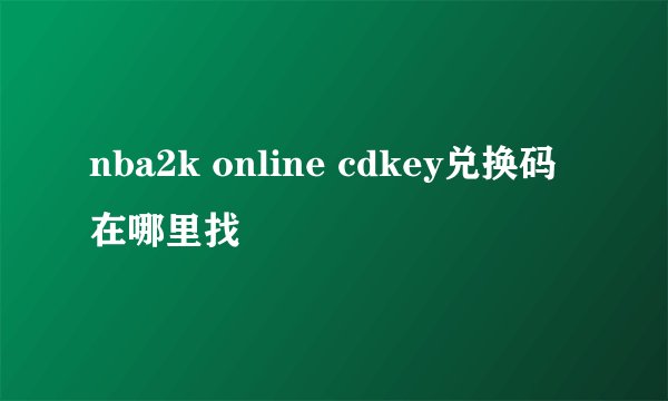 nba2k online cdkey兑换码在哪里找