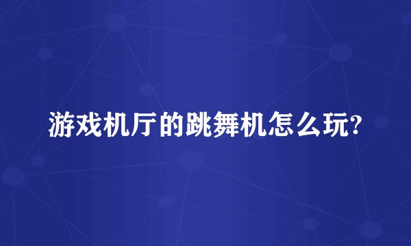 游戏机厅的跳舞机怎么玩?