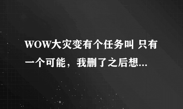 WOW大灾变有个任务叫 只有一个可能，我删了之后想重新接，不知道在哪接了