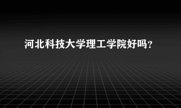 河北科技大学理工学院好吗？