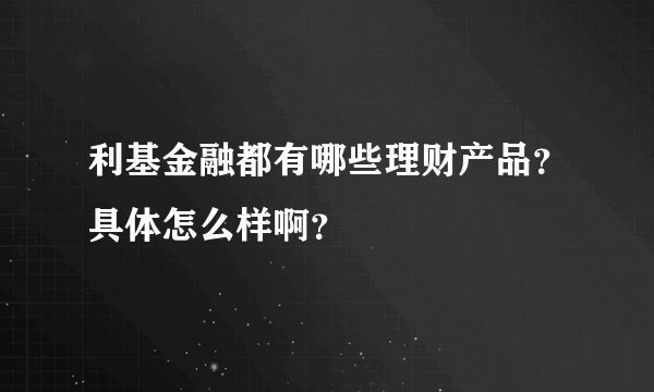 利基金融都有哪些理财产品？具体怎么样啊？