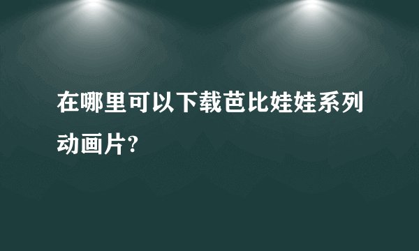 在哪里可以下载芭比娃娃系列动画片?
