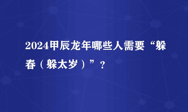 2024甲辰龙年哪些人需要“躲春（躲太岁）”？