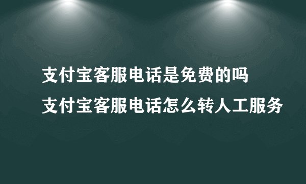 支付宝客服电话是免费的吗 支付宝客服电话怎么转人工服务