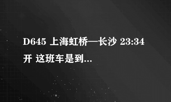 D645 上海虹桥—长沙 23:34开 这班车是到长沙火车站还是长沙南站呢？例外，到长沙的时间是11点左右