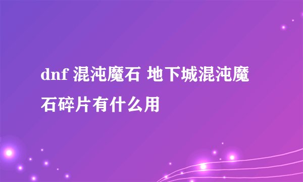 dnf 混沌魔石 地下城混沌魔石碎片有什么用