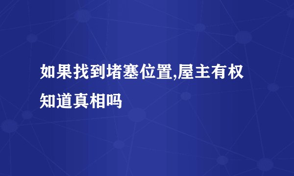如果找到堵塞位置,屋主有权知道真相吗