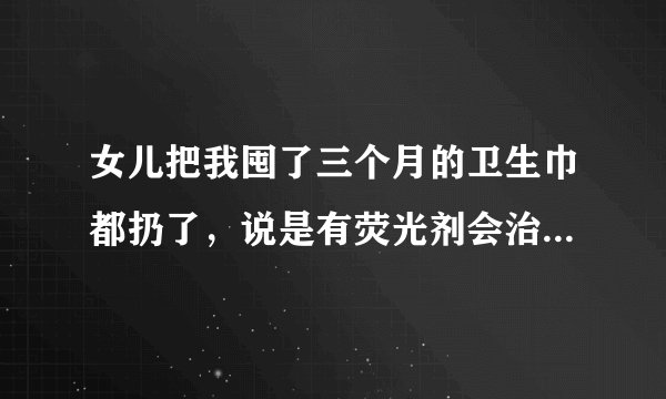 女儿把我囤了三个月的卫生巾都扔了，说是有荧光剂会治癌，特地给我买了一箱的舒珊卫生巾台湾吸血白蝙蝠