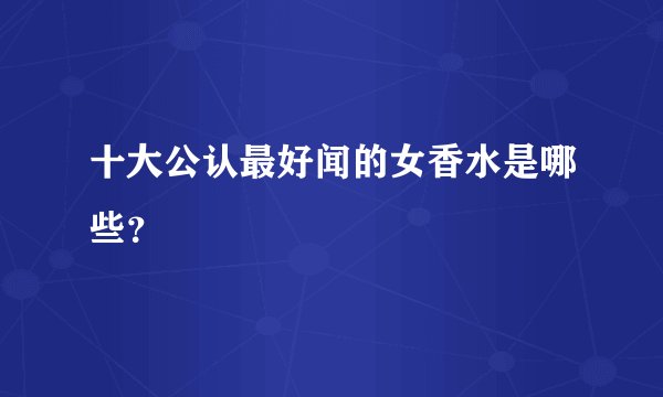 十大公认最好闻的女香水是哪些？