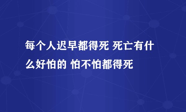 每个人迟早都得死 死亡有什么好怕的 怕不怕都得死