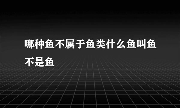 哪种鱼不属于鱼类什么鱼叫鱼不是鱼
