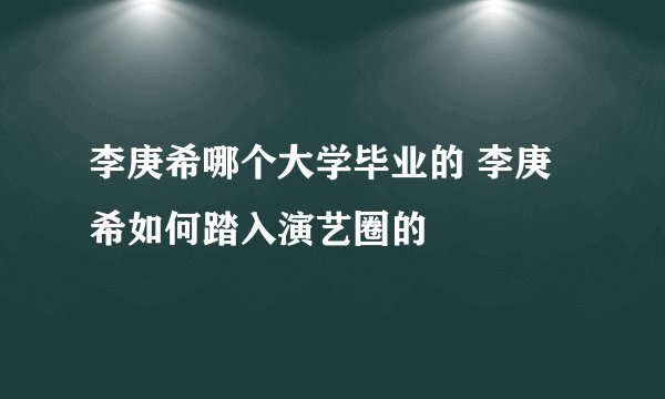 李庚希哪个大学毕业的 李庚希如何踏入演艺圈的