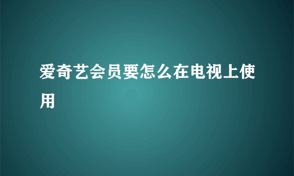 爱奇艺会员要怎么在电视上使用