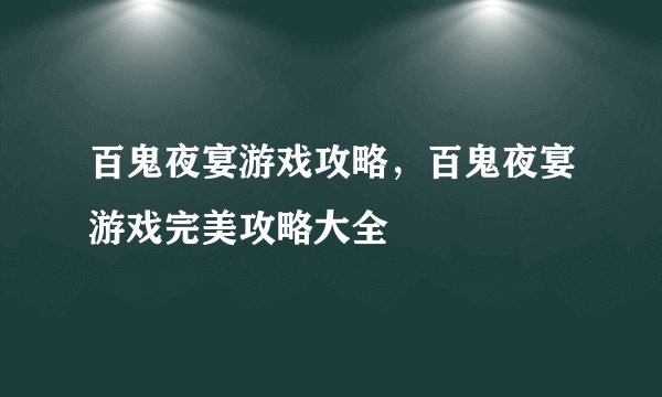 百鬼夜宴游戏攻略，百鬼夜宴游戏完美攻略大全