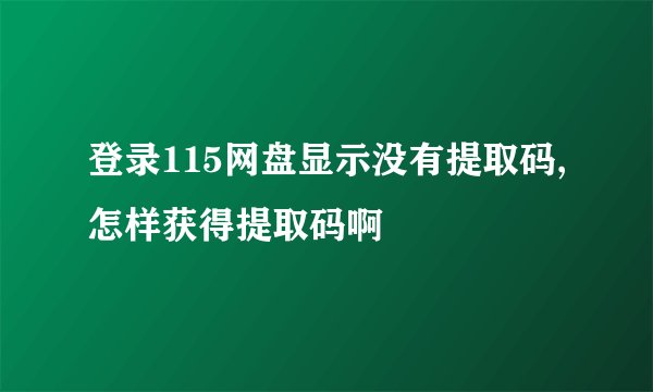 登录115网盘显示没有提取码,怎样获得提取码啊