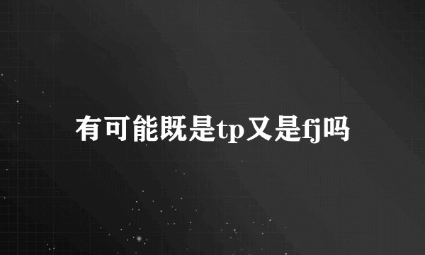 有可能既是tp又是fj吗