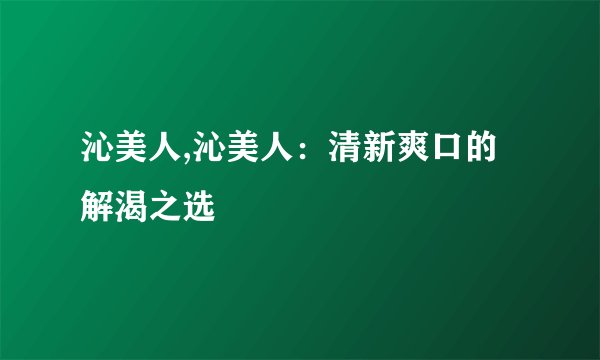 沁美人,沁美人：清新爽口的解渴之选