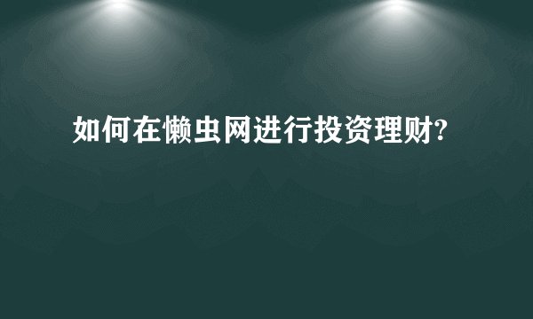 如何在懒虫网进行投资理财?