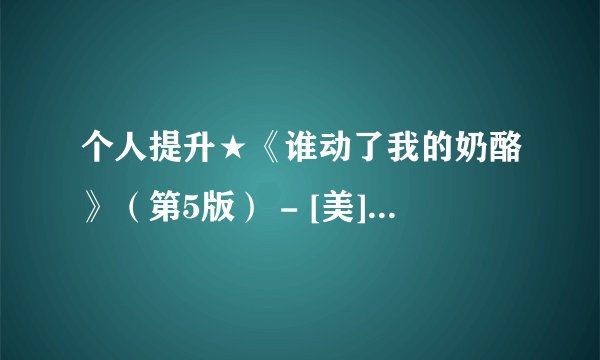 个人提升★《谁动了我的奶酪》（第5版） - [美]斯宾塞·约翰逊.mobi最新章节/全集txt免费下载