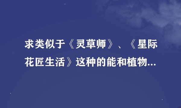 求类似于《灵草师》、《星际花匠生活》这种的能和植物交流的小说，文笔要好，最好是耽美的，越多越好。