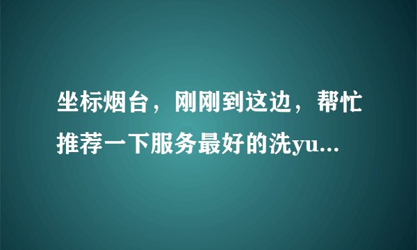 坐标烟台，刚刚到这边，帮忙推荐一下服务最好的洗yu中心，感谢感谢
