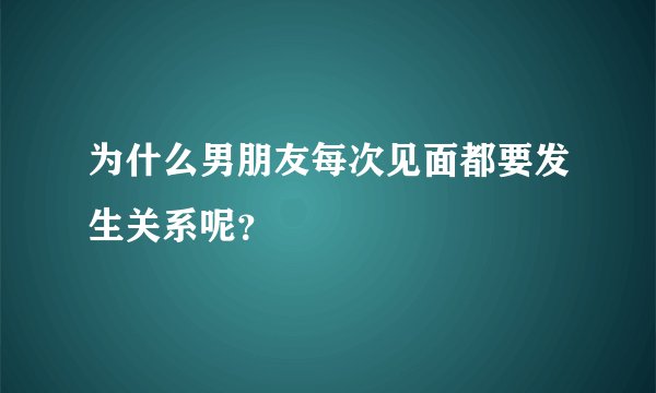 为什么男朋友每次见面都要发生关系呢？