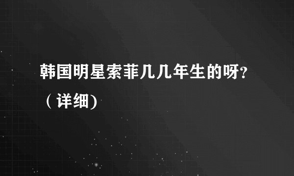 韩国明星索菲几几年生的呀？（详细)