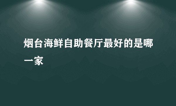烟台海鲜自助餐厅最好的是哪一家