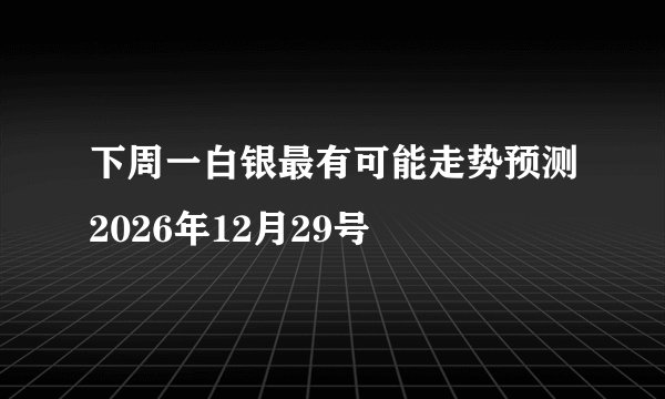 下周一白银最有可能走势预测2026年12月29号