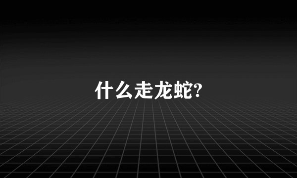 什么走龙蛇?