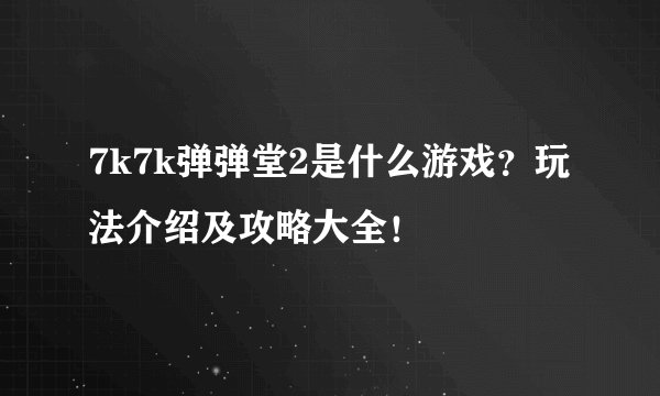 7k7k弹弹堂2是什么游戏？玩法介绍及攻略大全！