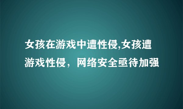 女孩在游戏中遭性侵,女孩遭游戏性侵，网络安全亟待加强