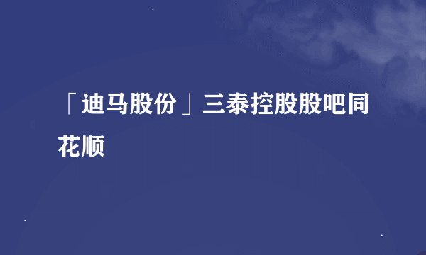 「迪马股份」三泰控股股吧同花顺
