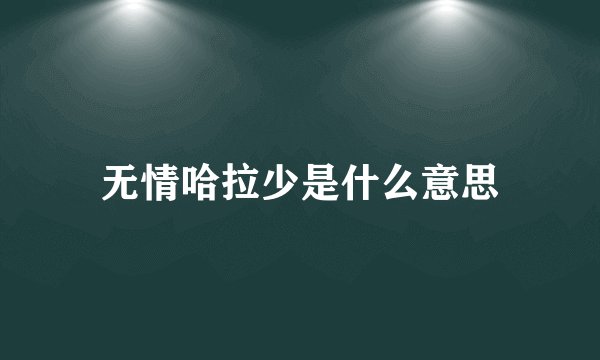 无情哈拉少是什么意思
