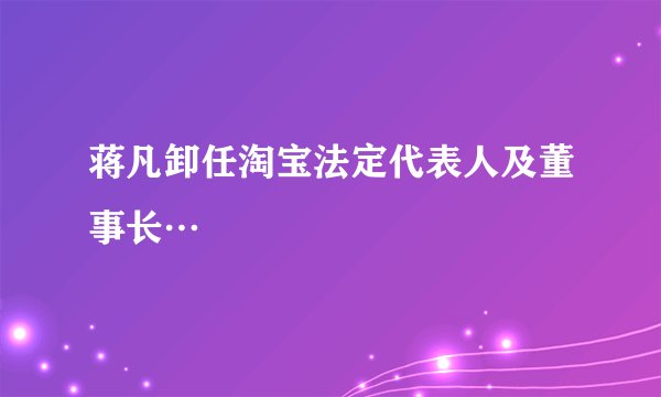 蒋凡卸任淘宝法定代表人及董事长…