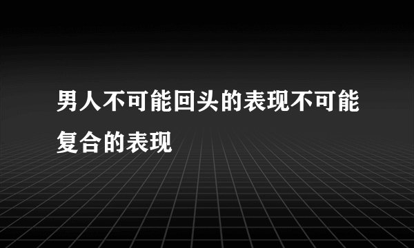 男人不可能回头的表现不可能复合的表现