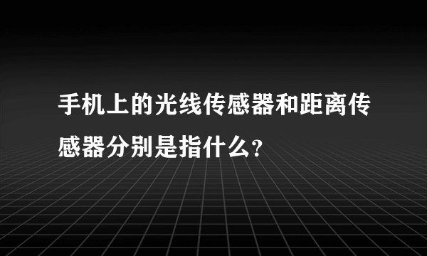 手机上的光线传感器和距离传感器分别是指什么？