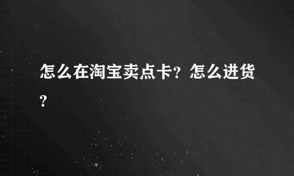 怎么在淘宝卖点卡？怎么进货?