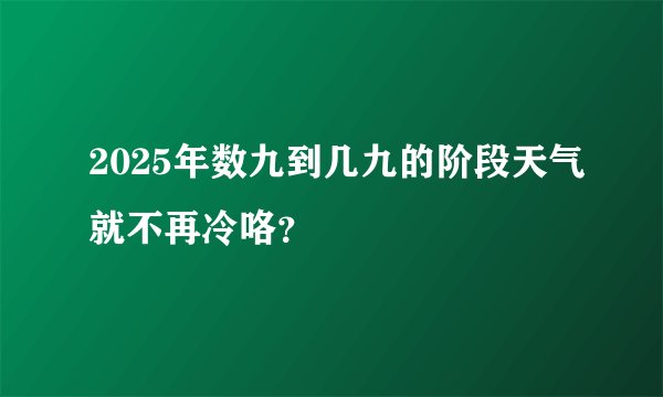 2025年数九到几九的阶段天气就不再冷咯？
