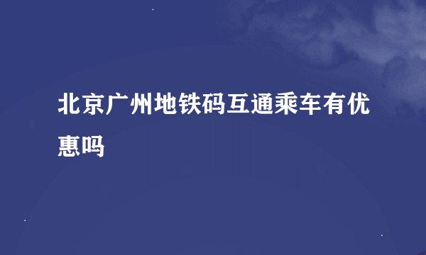 北京广州地铁码互通乘车有优惠吗