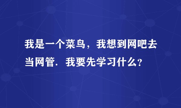 我是一个菜鸟，我想到网吧去当网管．我要先学习什么？