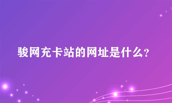 骏网充卡站的网址是什么？