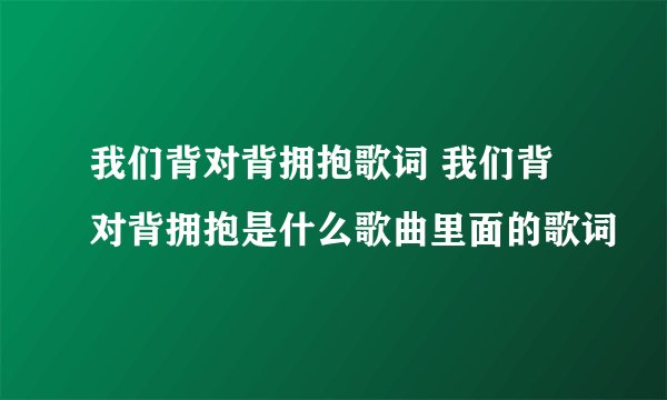 我们背对背拥抱歌词 我们背对背拥抱是什么歌曲里面的歌词