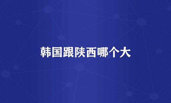 韩国跟陕西哪个大