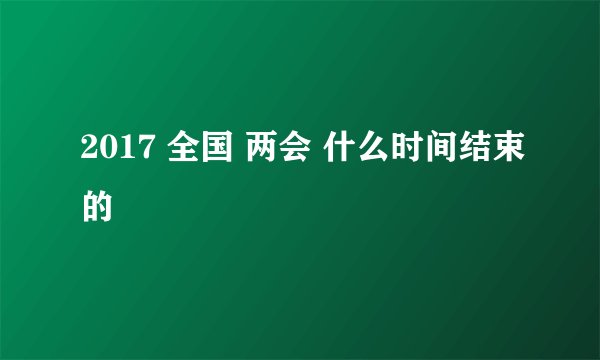 2017 全国 两会 什么时间结束的
